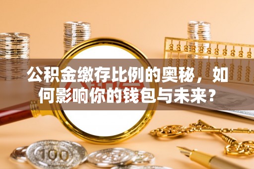 德庆公积金缴存比例的奥秘，如何影响你的钱包与未来？