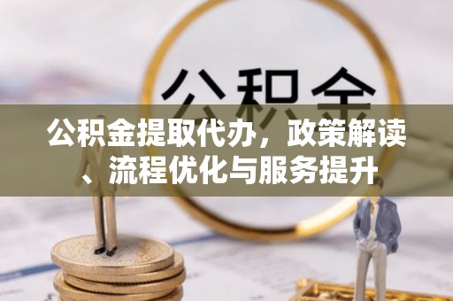 德庆公积金提取代办，政策解读、流程优化与服务提升