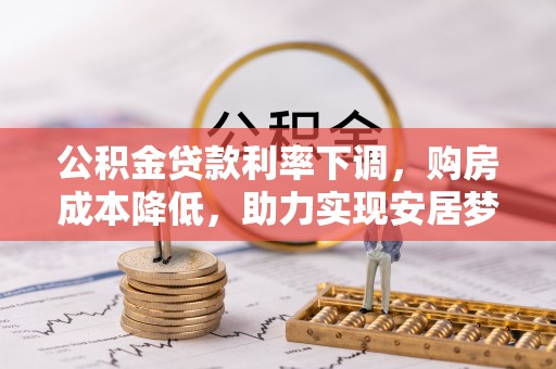 德庆公积金贷款利率下调，购房成本降低，助力实现安居梦