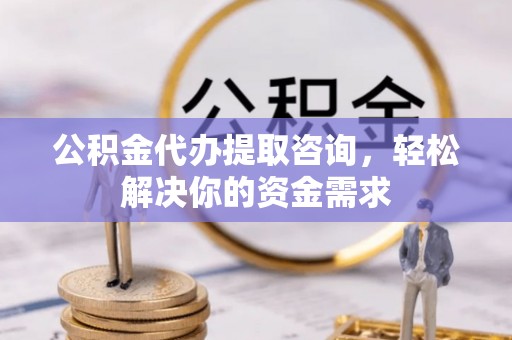 德庆公积金代办提取咨询，轻松解决你的资金需求