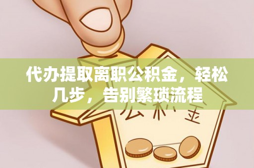 德庆代办提取离职公积金，轻松几步，告别繁琐流程