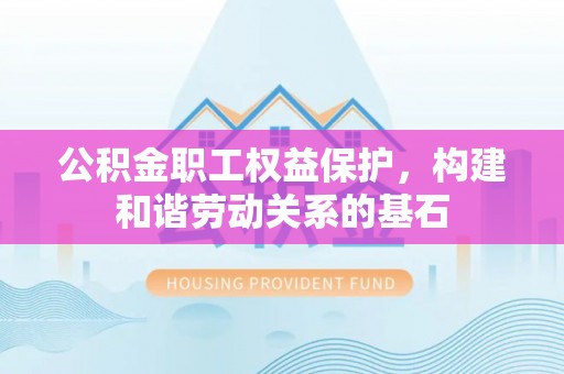 德庆公积金职工权益保护，构建和谐劳动关系的基石