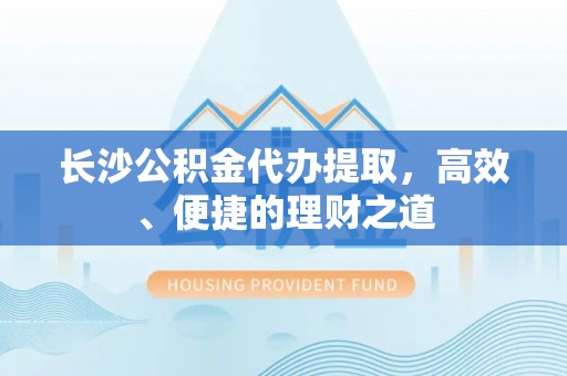 德庆长沙公积金代办提取，高效、便捷的理财之道
