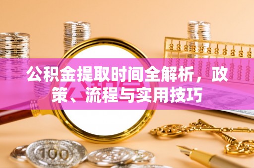 德庆公积金提取时间全解析，政策、流程与实用技巧