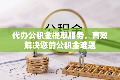 德庆代办公积金提取服务，高效解决您的公积金难题