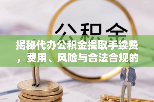 德庆揭秘代办公积金提取手续费，费用、风险与合法合规的全解析