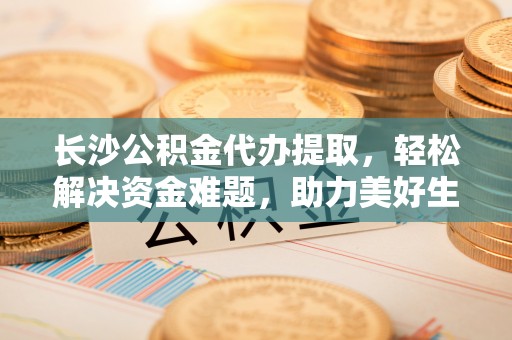 德庆长沙公积金代办提取，轻松解决资金难题，助力美好生活