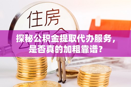 德庆探秘公积金提取代办服务，是否真的加粗靠谱？