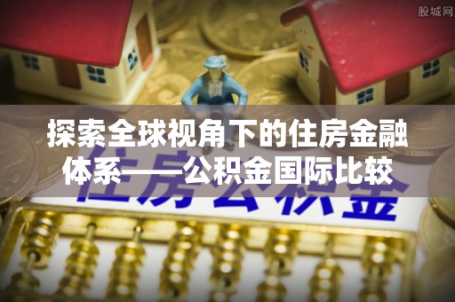 德庆探索全球视角下的住房金融体系——公积金国际比较