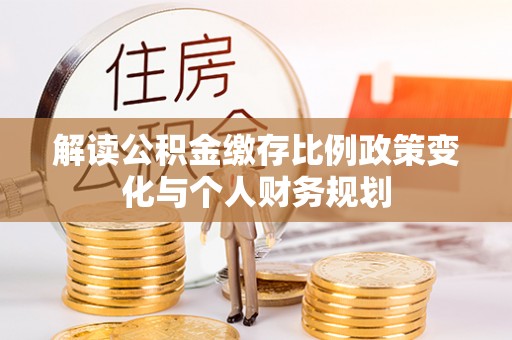 德庆解读公积金缴存比例政策变化与个人财务规划