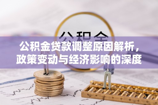 德庆公积金贷款调整原因解析，政策变动与经济影响的深度探讨
