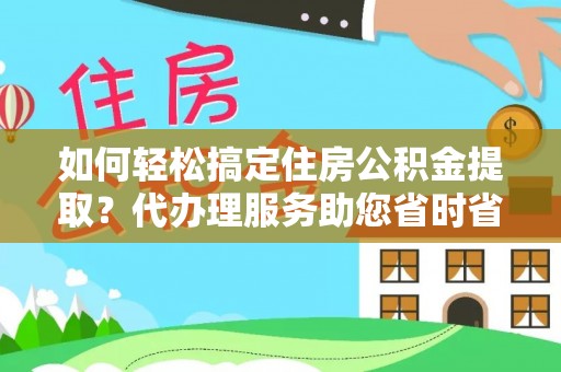 德庆如何轻松搞定住房公积金提取？代办理服务助您省时省力