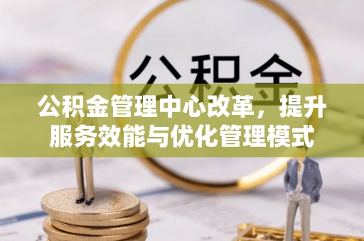 德庆公积金管理中心改革，提升服务效能与优化管理模式