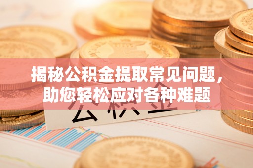 德庆揭秘公积金提取常见问题，助您轻松应对各种难题