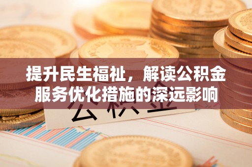 德庆提升民生福祉，解读公积金服务优化措施的深远影响