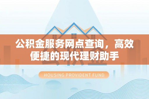 德庆公积金服务网点查询，高效便捷的现代理财助手