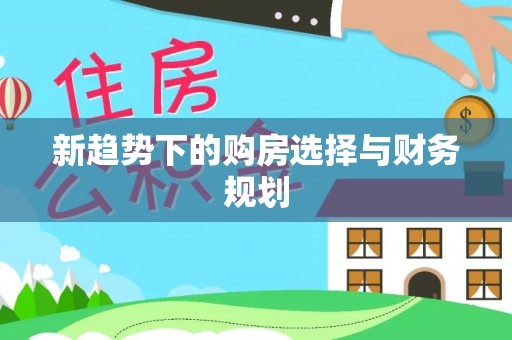 德庆新趋势下的购房选择与财务规划