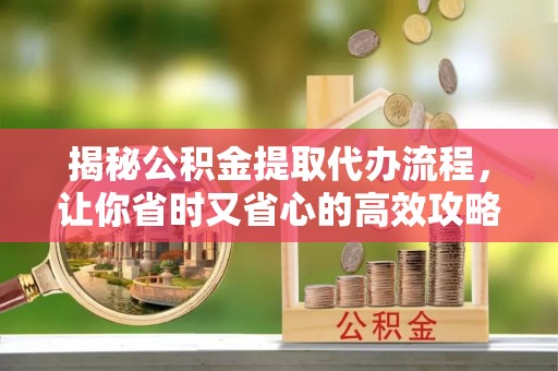 德庆揭秘公积金提取代办流程，让你省时又省心的高效攻略