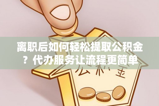 德庆离职后如何轻松提取公积金？代办服务让流程更简单