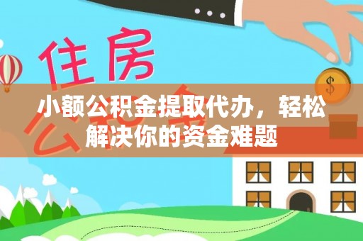 德庆小额公积金提取代办，轻松解决你的资金难题