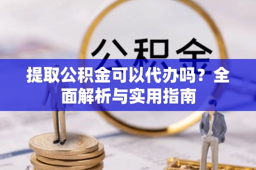 德庆提取公积金可以代办吗？全面解析与实用指南