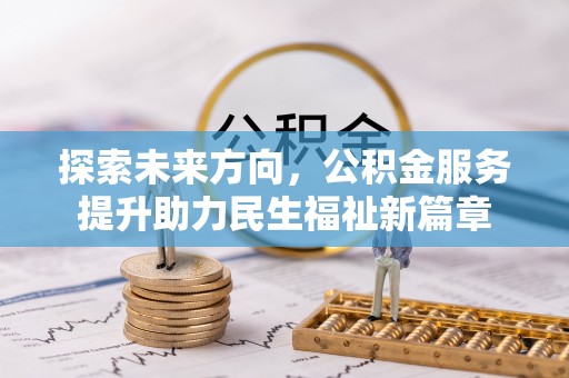德庆探索未来方向，公积金服务提升助力民生福祉新篇章