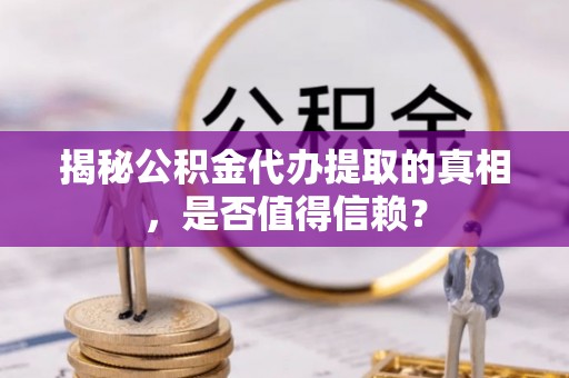 德庆揭秘公积金代办提取的真相，是否值得信赖？
