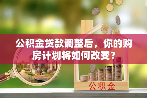 德庆公积金贷款调整后，你的购房计划将如何改变？