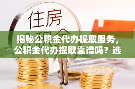 德庆揭秘公积金代办提取服务，公积金代办提取靠谱吗？选择需谨慎