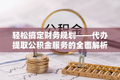 德庆轻松搞定财务规划——代办提取公积金服务的全面解析