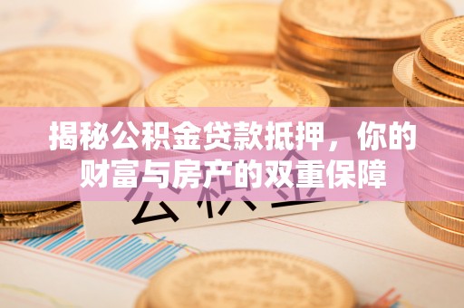 德庆揭秘公积金贷款抵押，你的财富与房产的双重保障