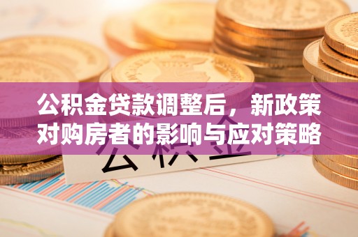 德庆公积金贷款调整后，新政策对购房者的影响与应对策略