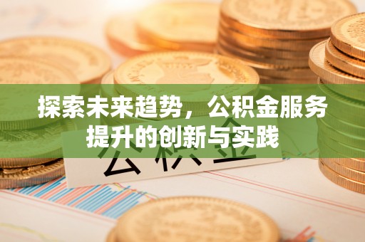 德庆探索未来趋势，公积金服务提升的创新与实践