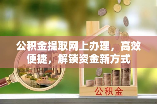 德庆公积金提取网上办理，高效便捷，解锁资金新方式