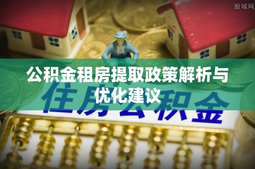 德庆公积金租房提取政策解析与优化建议