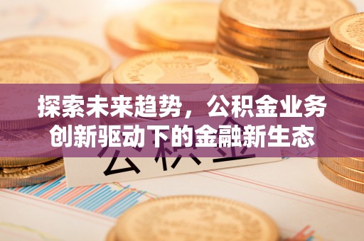 德庆探索未来趋势，公积金业务创新驱动下的金融新生态
