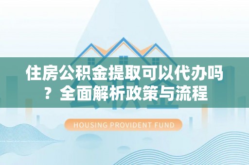 德庆住房公积金提取可以代办吗？全面解析政策与流程