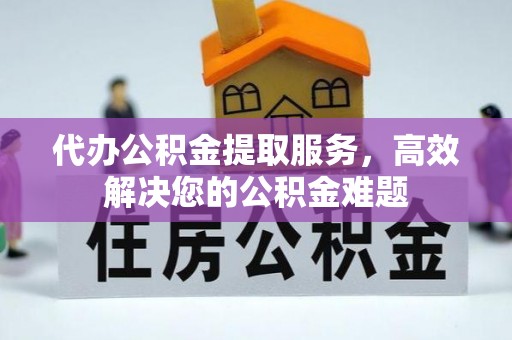 德庆代办公积金提取服务，高效解决您的公积金难题