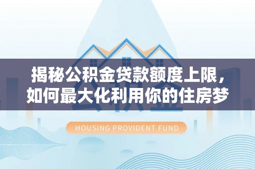 德庆揭秘公积金贷款额度上限，如何最大化利用你的住房梦？