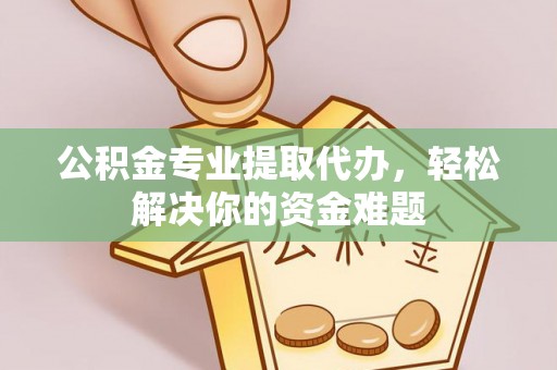 德庆公积金专业提取代办，轻松解决你的资金难题