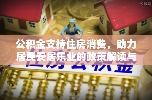 德庆公积金支持住房消费，助力居民安居乐业的政策解读与展望