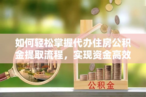 德庆如何轻松掌握代办住房公积金提取流程，实现资金高效利用