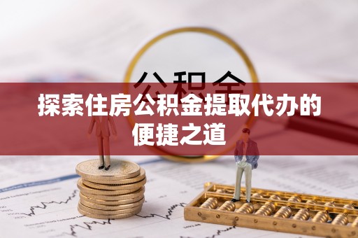 德庆探索住房公积金提取代办的便捷之道