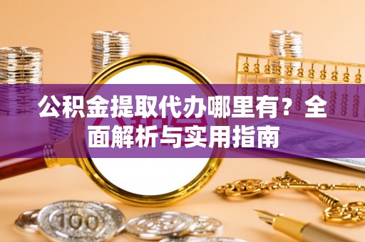 德庆公积金提取代办哪里有？全面解析与实用指南
