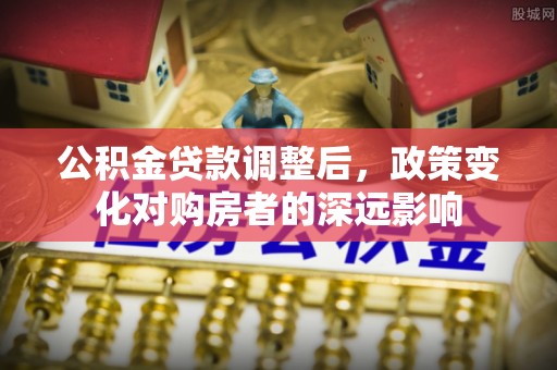 德庆公积金贷款调整后，政策变化对购房者的深远影响