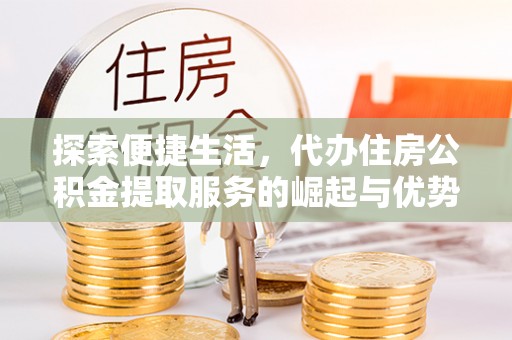 德庆探索便捷生活，代办住房公积金提取服务的崛起与优势