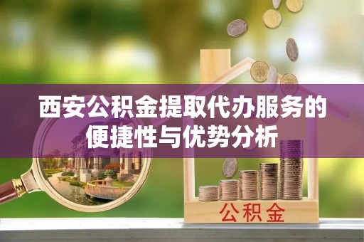 德庆西安公积金提取代办服务的便捷性与优势分析