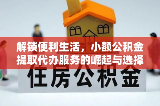 德庆解锁便利生活，小额公积金提取代办服务的崛起与选择