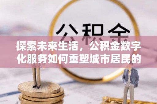 德庆探索未来生活，公积金数字化服务如何重塑城市居民的财务管理