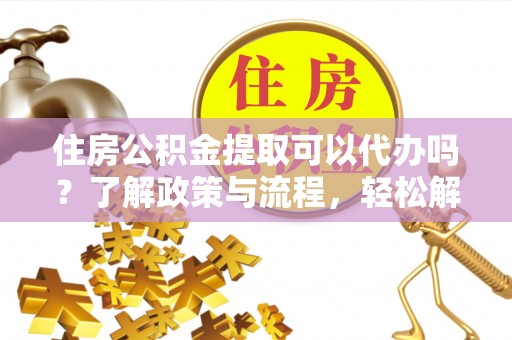 德庆住房公积金提取可以代办吗？了解政策与流程，轻松解决疑惑